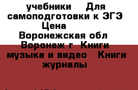 учебники!!! Для самоподготовки к ЭГЭ › Цена ­ 500 - Воронежская обл., Воронеж г. Книги, музыка и видео » Книги, журналы   